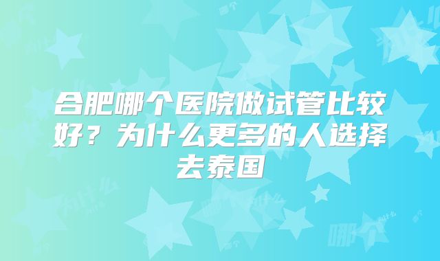 合肥哪个医院做试管比较好？为什么更多的人选择去泰国