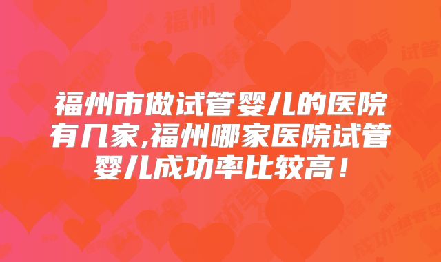 福州市做试管婴儿的医院有几家,福州哪家医院试管婴儿成功率比较高！