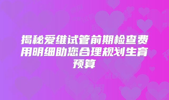 揭秘爱维试管前期检查费用明细助您合理规划生育预算