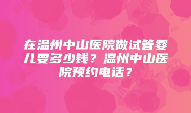 在温州中山医院做试管婴儿要多少钱？温州中山医院预约电话？
