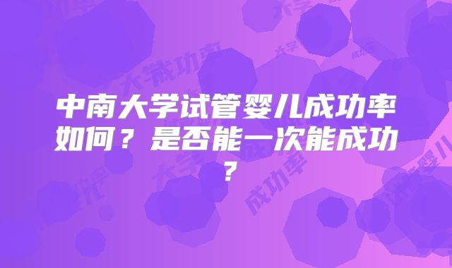 中南大学试管婴儿成功率如何?是否能一次能成功?