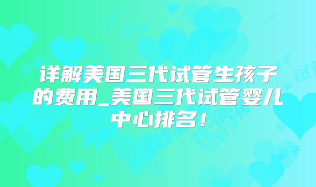 详解美国三代试管生孩子的费用_美国三代试管婴儿中心排名！