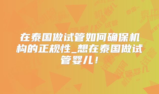 在泰国做试管如何确保机构的正规性_想在泰国做试管婴儿！