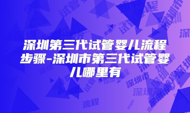 深圳第三代试管婴儿流程步骤-深圳市第三代试管婴儿哪里有