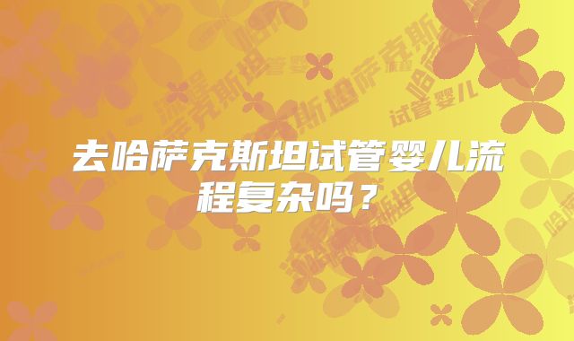 去哈萨克斯坦试管婴儿流程复杂吗？