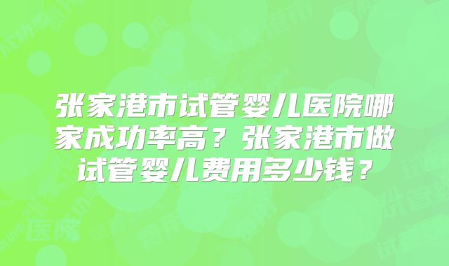 张家港市试管婴儿医院哪家成功率高?张家港市做试管婴儿费用多少钱?