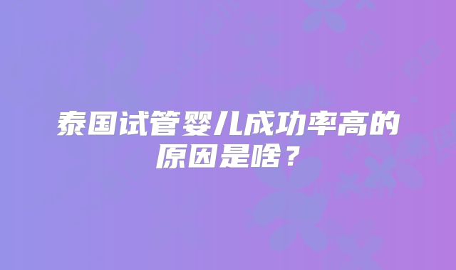 泰国试管婴儿成功率高的原因是啥？