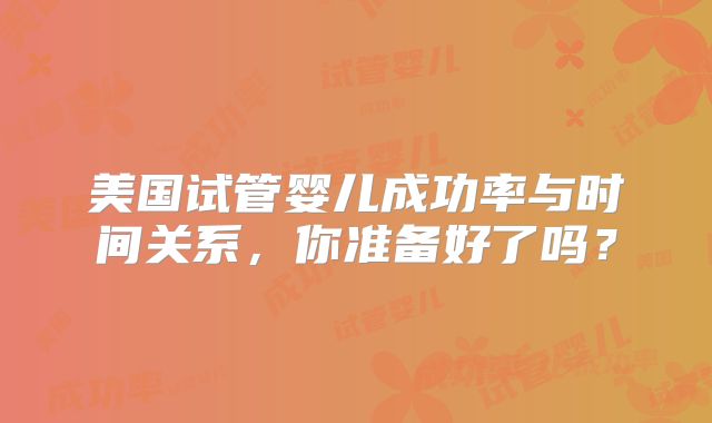 美国试管婴儿成功率与时间关系，你准备好了吗？