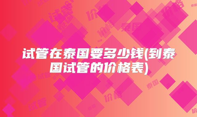 试管在泰国要多少钱(到泰国试管的价格表)