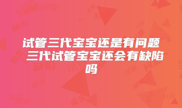 试管三代宝宝还是有问题 三代试管宝宝还会有缺陷吗