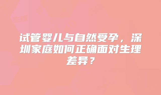 试管婴儿与自然受孕，深圳家庭如何正确面对生理差异？