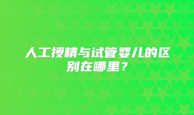 人工授精与试管婴儿的区别在哪里？