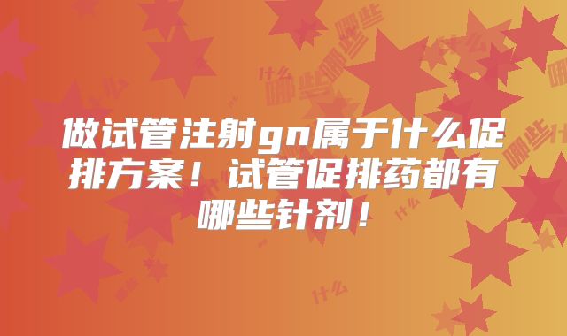 做试管注射gn属于什么促排方案!试管促排药都有哪些针剂!