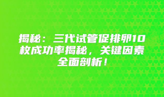 揭秘：三代试管促排卵10枚成功率揭秘，关键因素全面剖析！