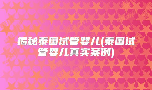 揭秘泰国试管婴儿(泰国试管婴儿真实案例)