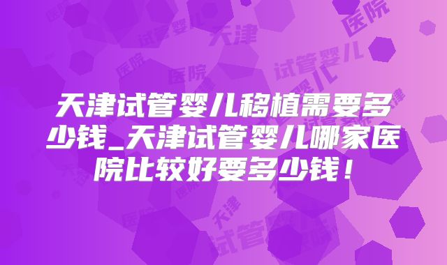 天津试管婴儿移植需要多少钱_天津试管婴儿哪家医院比较好要多少钱！