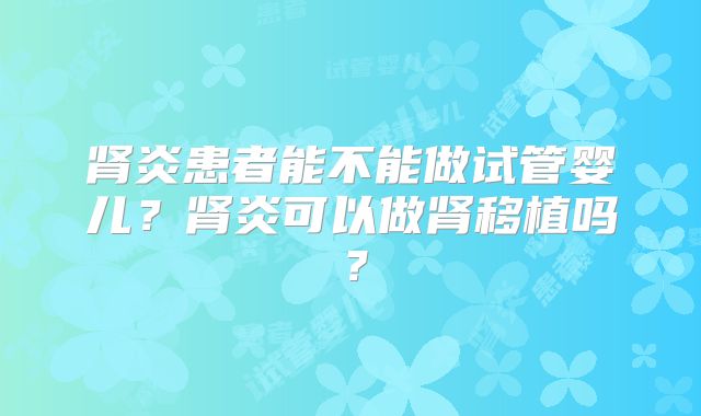 肾炎患者能不能做试管婴儿？肾炎可以做肾移植吗？