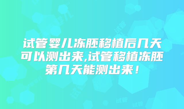 试管婴儿冻胚移植后几天可以测出来,试管移植冻胚第几天能测出来！