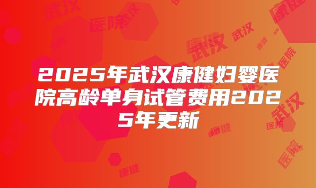 2025年武汉康健妇婴医院高龄单身试管费用2025年更新