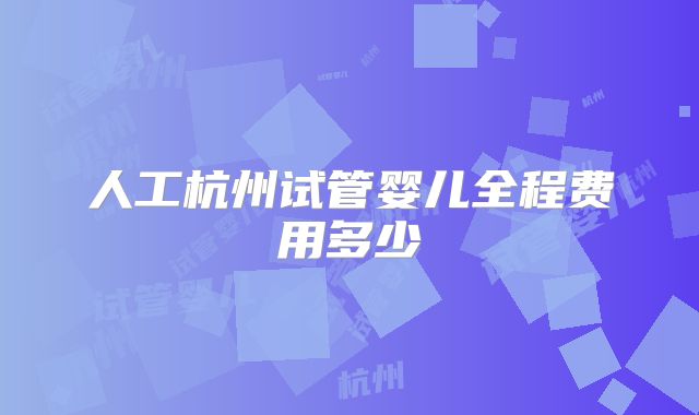 人工杭州试管婴儿全程费用多少