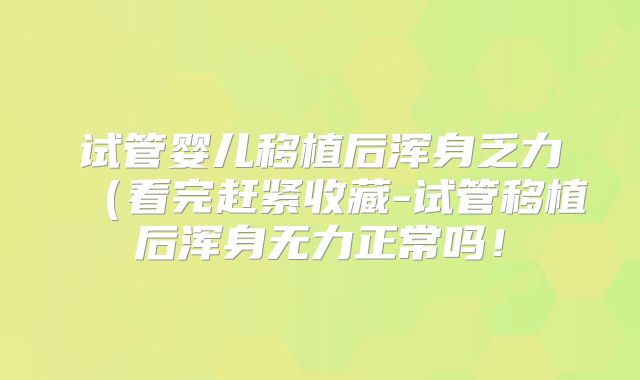试管婴儿移植后浑身乏力（看完赶紧收藏-试管移植后浑身无力正常吗！