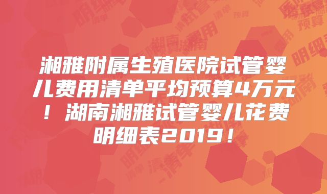 湘雅附属生殖医院试管婴儿费用清单平均预算4万元！湖南湘雅试管婴儿花费明细表2019！