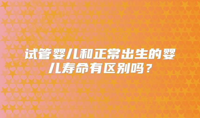 试管婴儿和正常出生的婴儿寿命有区别吗？