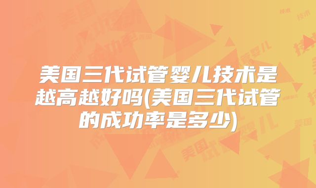 美国三代试管婴儿技术是越高越好吗(美国三代试管的成功率是多少)