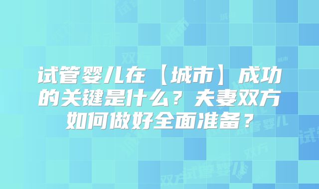 试管婴儿在【城市】成功的关键是什么？夫妻双方如何做好全面准备？