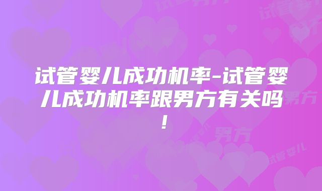 试管婴儿成功机率-试管婴儿成功机率跟男方有关吗！