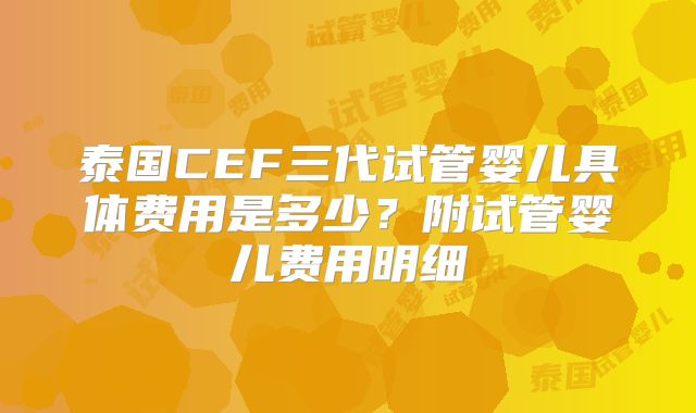 泰国CEF三代试管婴儿具体费用是多少？附试管婴儿费用明细