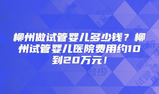 柳州做试管婴儿多少钱？柳州试管婴儿医院费用约10到20万元！