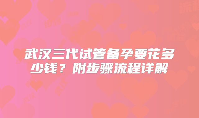 武汉三代试管备孕要花多少钱？附步骤流程详解