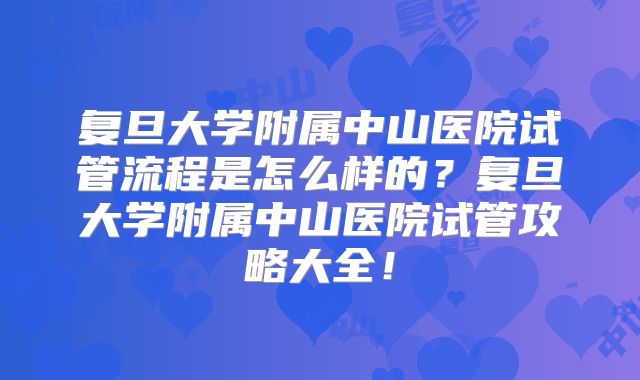 复旦大学附属中山医院试管流程是怎么样的？复旦大学附属中山医院试管攻略大全！