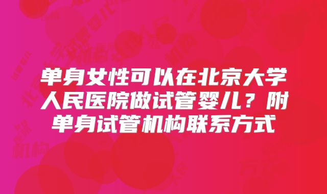 单身女性可以在北京大学人民医院做试管婴儿?附单身试管机构联系方式