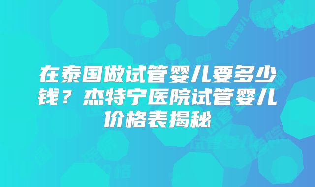 在泰国做试管婴儿要多少钱？杰特宁医院试管婴儿价格表揭秘