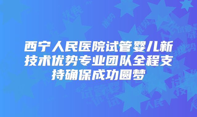 西宁人民医院试管婴儿新技术优势专业团队全程支持确保成功圆梦