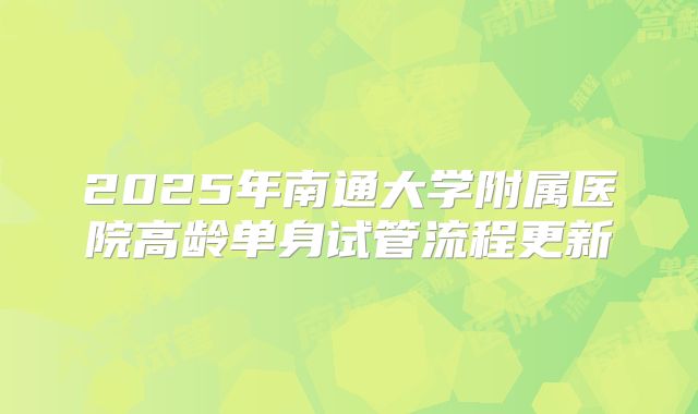 2025年南通大学附属医院高龄单身试管流程更新
