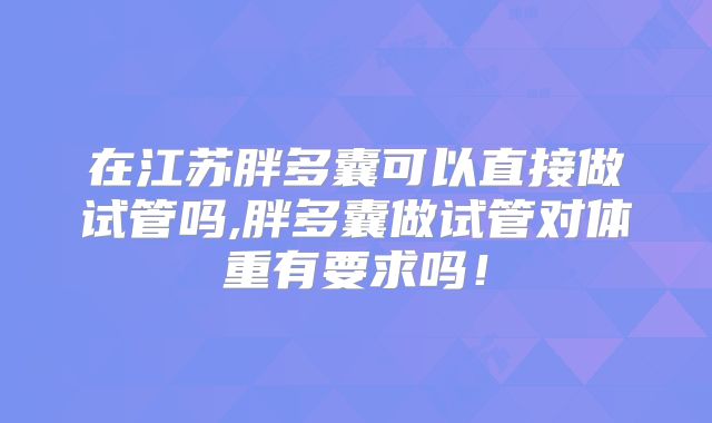 在江苏胖多囊可以直接做试管吗,胖多囊做试管对体重有要求吗！