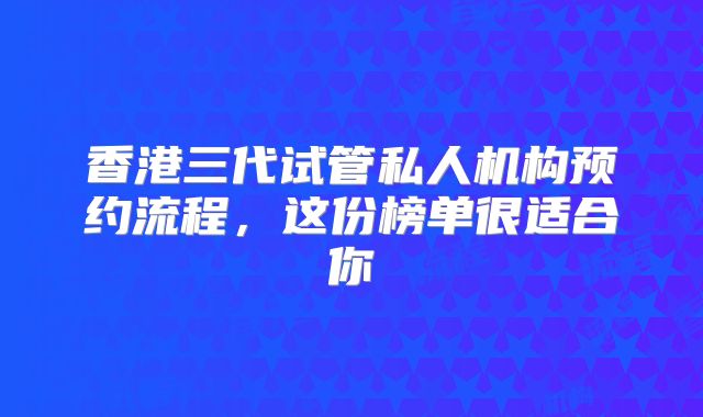 香港三代试管私人机构预约流程，这份榜单很适合你