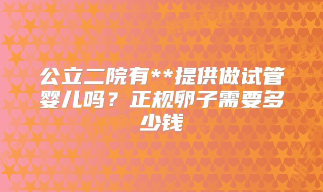 公立二院有**提供做试管婴儿吗?正规卵子需要多少钱
