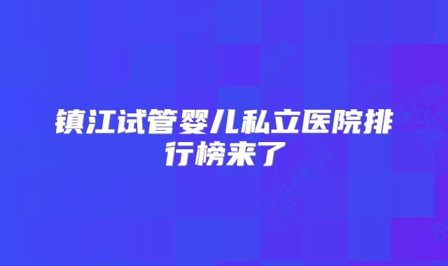 镇江试管婴儿私立医院排行榜来了