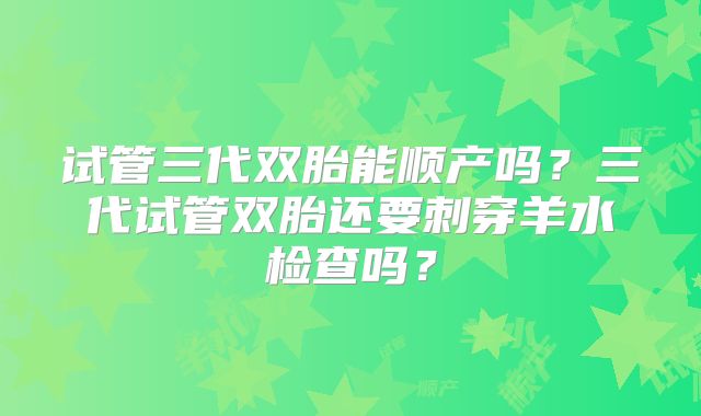 试管三代双胎能顺产吗？三代试管双胎还要刺穿羊水检查吗？