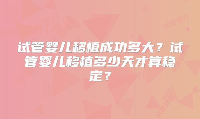试管婴儿移植成功多大？试管婴儿移植多少天才算稳定？