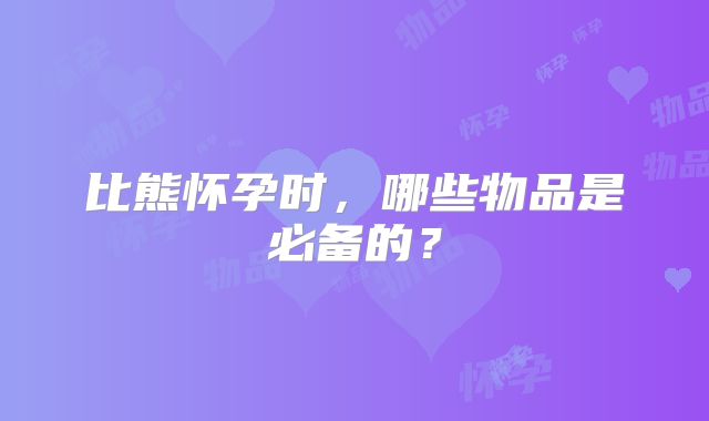 比熊怀孕时,哪些物品是必备的?