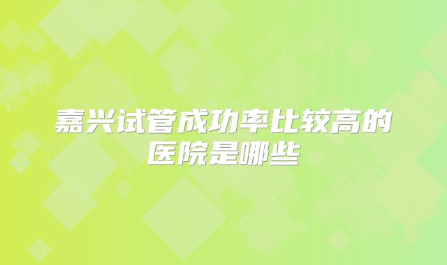 嘉兴试管成功率比较高的医院是哪些