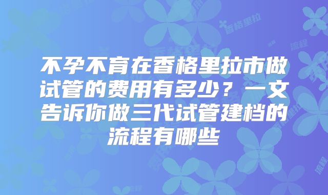 不孕不育在香格里拉市做试管的费用有多少？一文告诉你做三代试管建档的流程有哪些