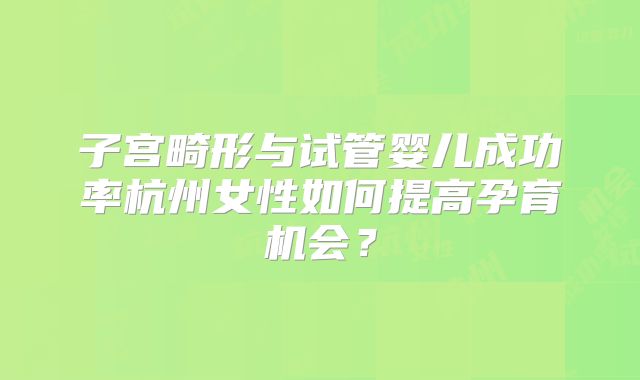 子宫畸形与试管婴儿成功率杭州女性如何提高孕育机会？