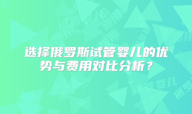选择俄罗斯试管婴儿的优势与费用对比分析?