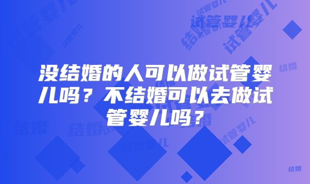 没结婚的人可以做试管婴儿吗？不结婚可以去做试管婴儿吗？